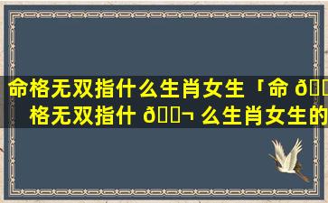 命格无双指什么生肖女生「命 🐛 格无双指什 🐬 么生肖女生的」
